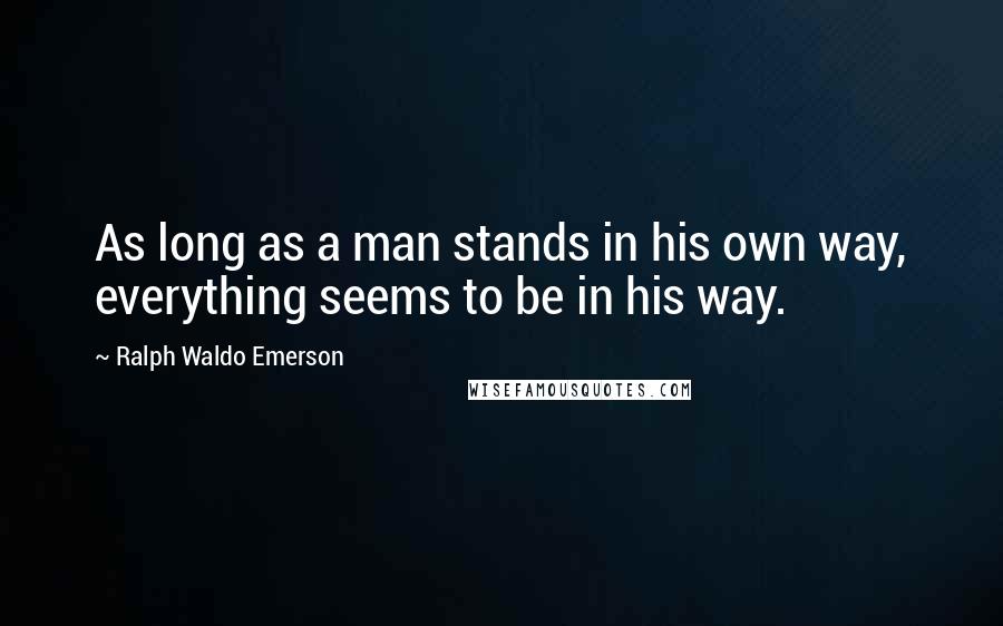 Ralph Waldo Emerson Quotes: As long as a man stands in his own way, everything seems to be in his way.