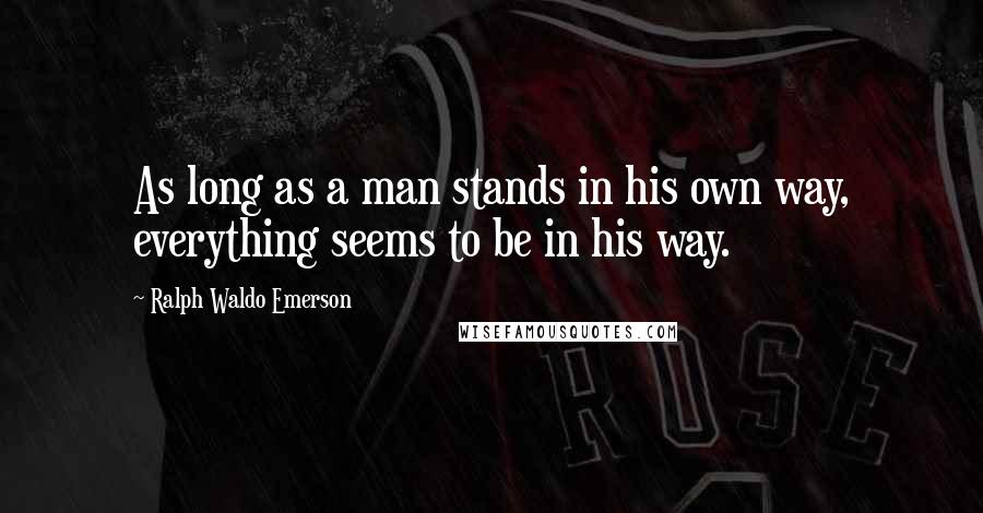 Ralph Waldo Emerson Quotes: As long as a man stands in his own way, everything seems to be in his way.