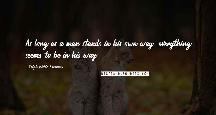 Ralph Waldo Emerson Quotes: As long as a man stands in his own way, everything seems to be in his way.