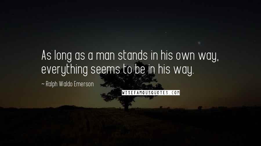 Ralph Waldo Emerson Quotes: As long as a man stands in his own way, everything seems to be in his way.