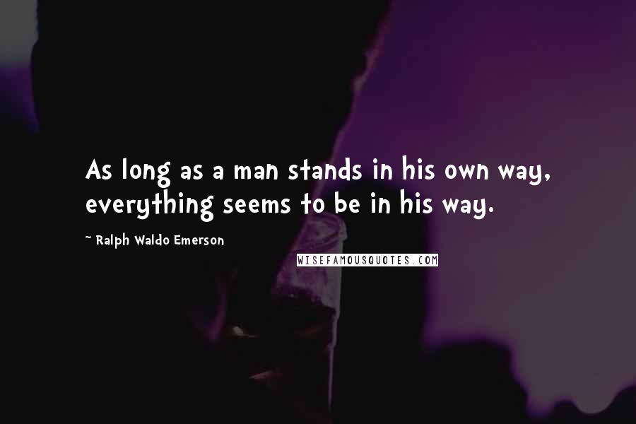 Ralph Waldo Emerson Quotes: As long as a man stands in his own way, everything seems to be in his way.