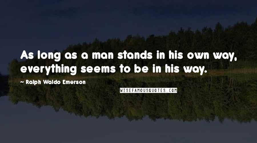 Ralph Waldo Emerson Quotes: As long as a man stands in his own way, everything seems to be in his way.