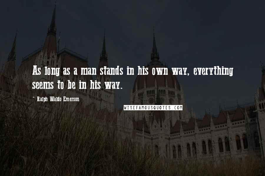 Ralph Waldo Emerson Quotes: As long as a man stands in his own way, everything seems to be in his way.