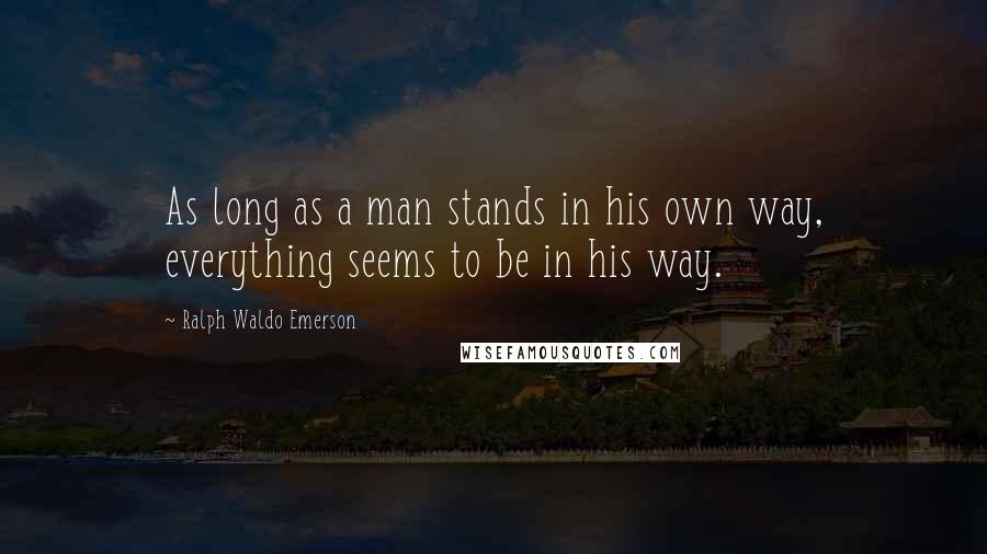 Ralph Waldo Emerson Quotes: As long as a man stands in his own way, everything seems to be in his way.