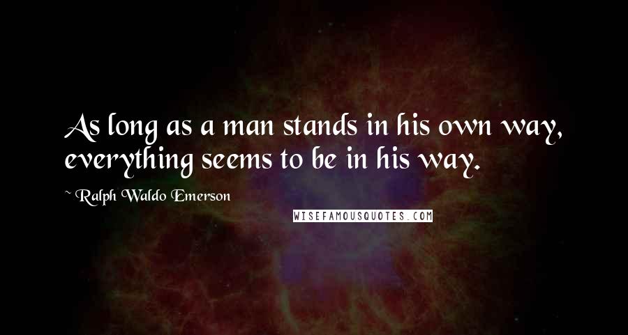 Ralph Waldo Emerson Quotes: As long as a man stands in his own way, everything seems to be in his way.