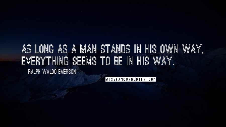 Ralph Waldo Emerson Quotes: As long as a man stands in his own way, everything seems to be in his way.