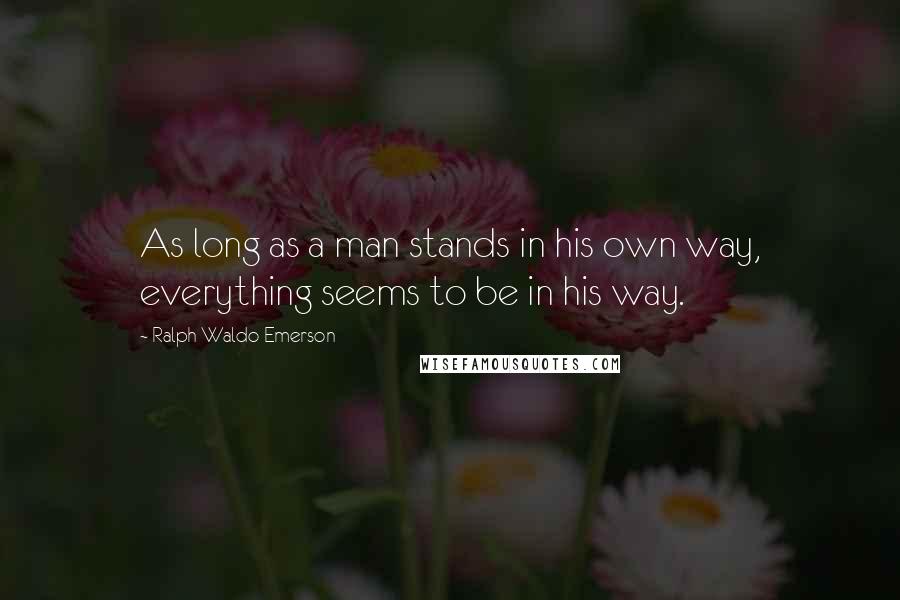 Ralph Waldo Emerson Quotes: As long as a man stands in his own way, everything seems to be in his way.