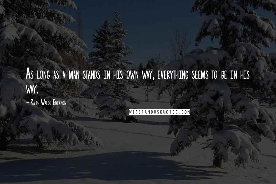 Ralph Waldo Emerson Quotes: As long as a man stands in his own way, everything seems to be in his way.