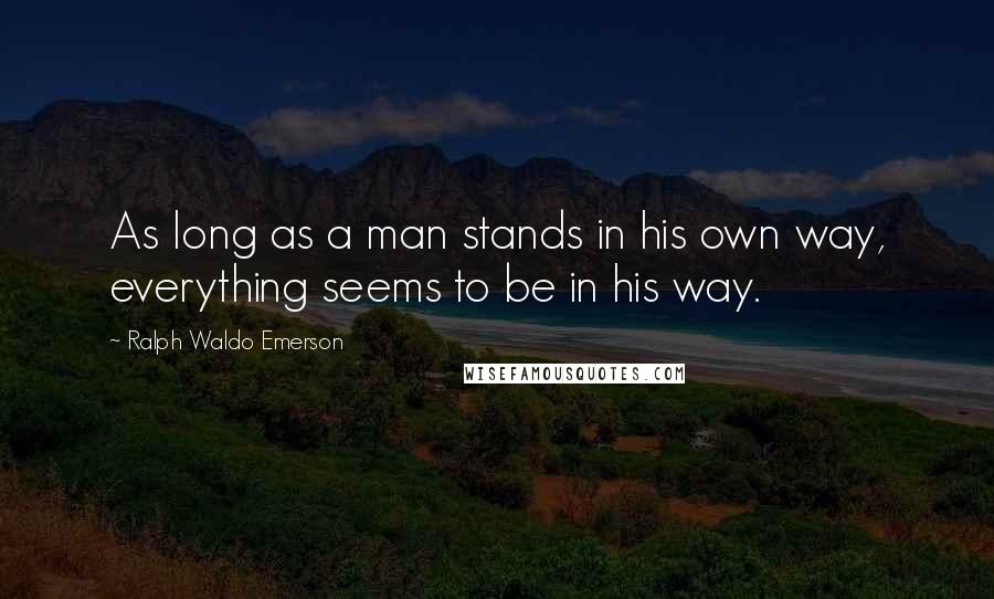 Ralph Waldo Emerson Quotes: As long as a man stands in his own way, everything seems to be in his way.