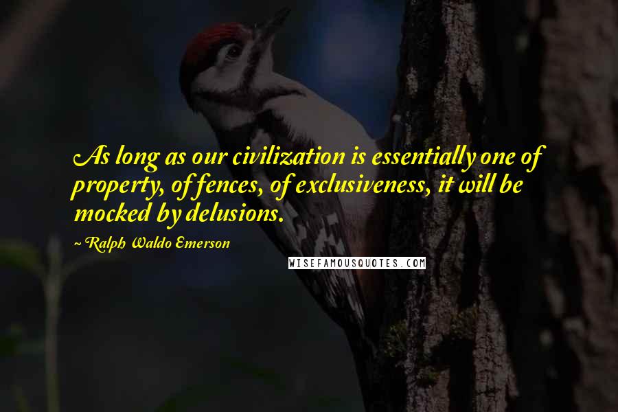 Ralph Waldo Emerson Quotes: As long as our civilization is essentially one of property, of fences, of exclusiveness, it will be mocked by delusions.