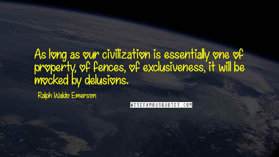 Ralph Waldo Emerson Quotes: As long as our civilization is essentially one of property, of fences, of exclusiveness, it will be mocked by delusions.