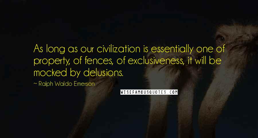 Ralph Waldo Emerson Quotes: As long as our civilization is essentially one of property, of fences, of exclusiveness, it will be mocked by delusions.