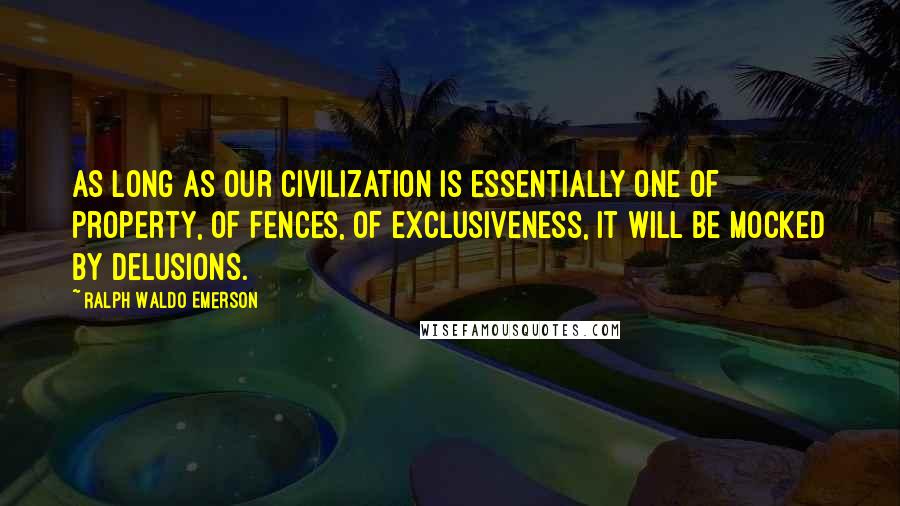 Ralph Waldo Emerson Quotes: As long as our civilization is essentially one of property, of fences, of exclusiveness, it will be mocked by delusions.