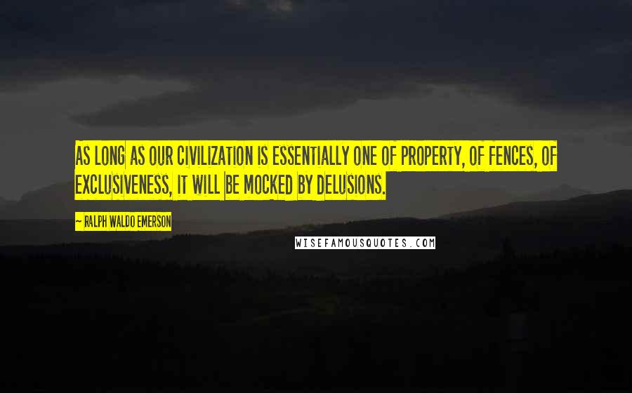 Ralph Waldo Emerson Quotes: As long as our civilization is essentially one of property, of fences, of exclusiveness, it will be mocked by delusions.