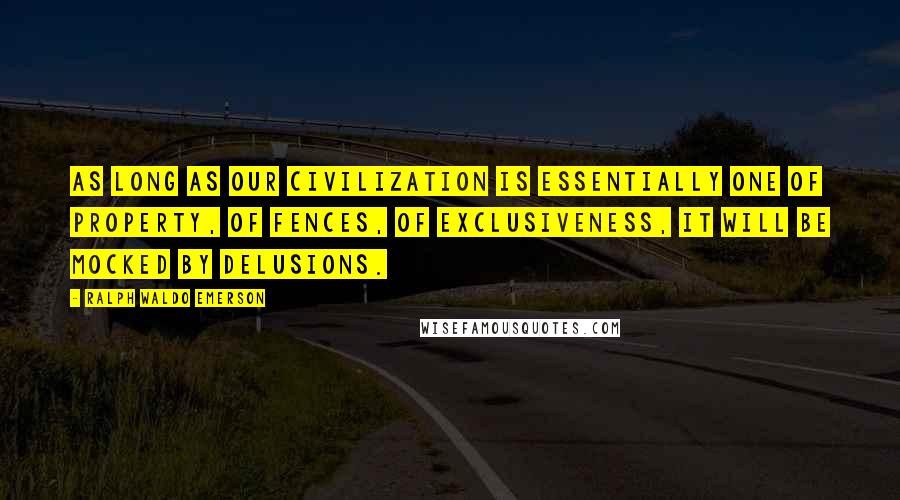 Ralph Waldo Emerson Quotes: As long as our civilization is essentially one of property, of fences, of exclusiveness, it will be mocked by delusions.