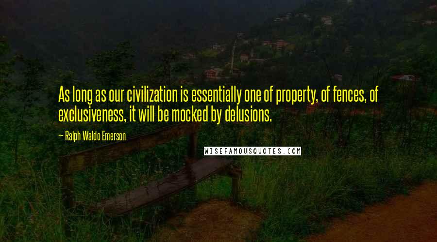 Ralph Waldo Emerson Quotes: As long as our civilization is essentially one of property, of fences, of exclusiveness, it will be mocked by delusions.