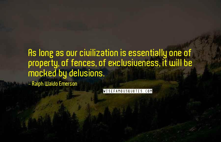 Ralph Waldo Emerson Quotes: As long as our civilization is essentially one of property, of fences, of exclusiveness, it will be mocked by delusions.