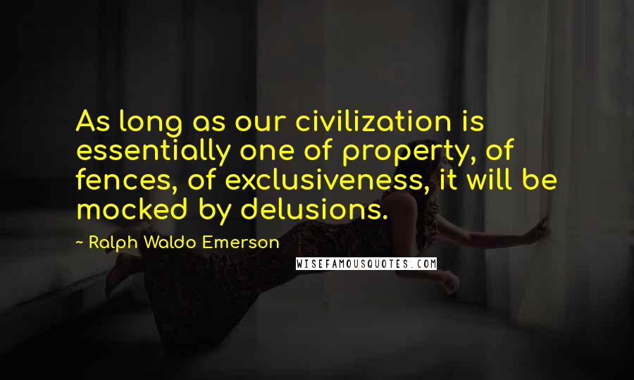 Ralph Waldo Emerson Quotes: As long as our civilization is essentially one of property, of fences, of exclusiveness, it will be mocked by delusions.