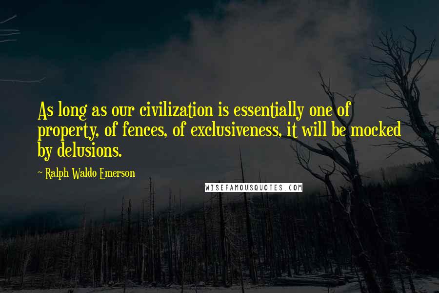 Ralph Waldo Emerson Quotes: As long as our civilization is essentially one of property, of fences, of exclusiveness, it will be mocked by delusions.