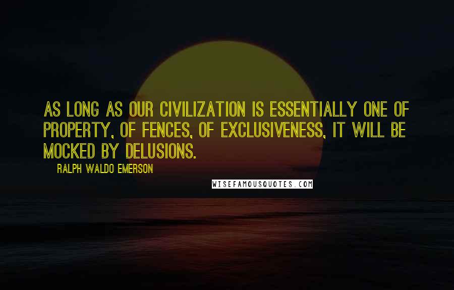 Ralph Waldo Emerson Quotes: As long as our civilization is essentially one of property, of fences, of exclusiveness, it will be mocked by delusions.