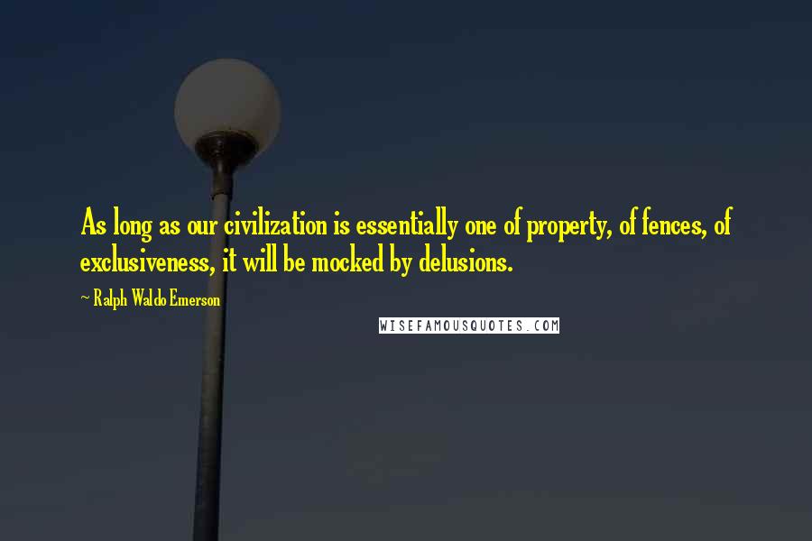 Ralph Waldo Emerson Quotes: As long as our civilization is essentially one of property, of fences, of exclusiveness, it will be mocked by delusions.