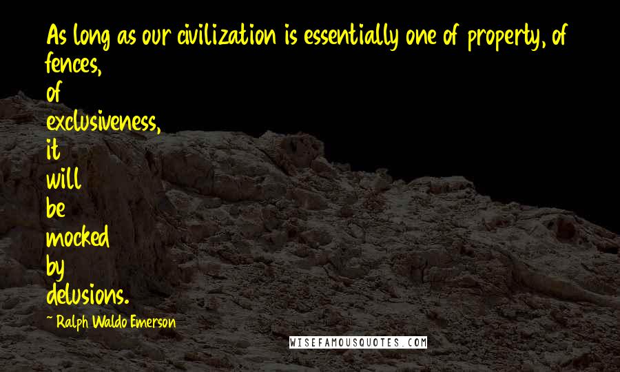 Ralph Waldo Emerson Quotes: As long as our civilization is essentially one of property, of fences, of exclusiveness, it will be mocked by delusions.