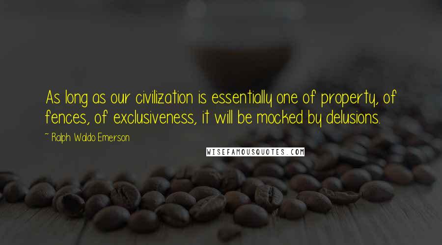 Ralph Waldo Emerson Quotes: As long as our civilization is essentially one of property, of fences, of exclusiveness, it will be mocked by delusions.