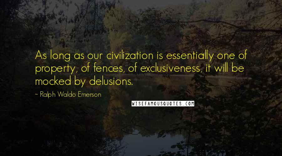 Ralph Waldo Emerson Quotes: As long as our civilization is essentially one of property, of fences, of exclusiveness, it will be mocked by delusions.