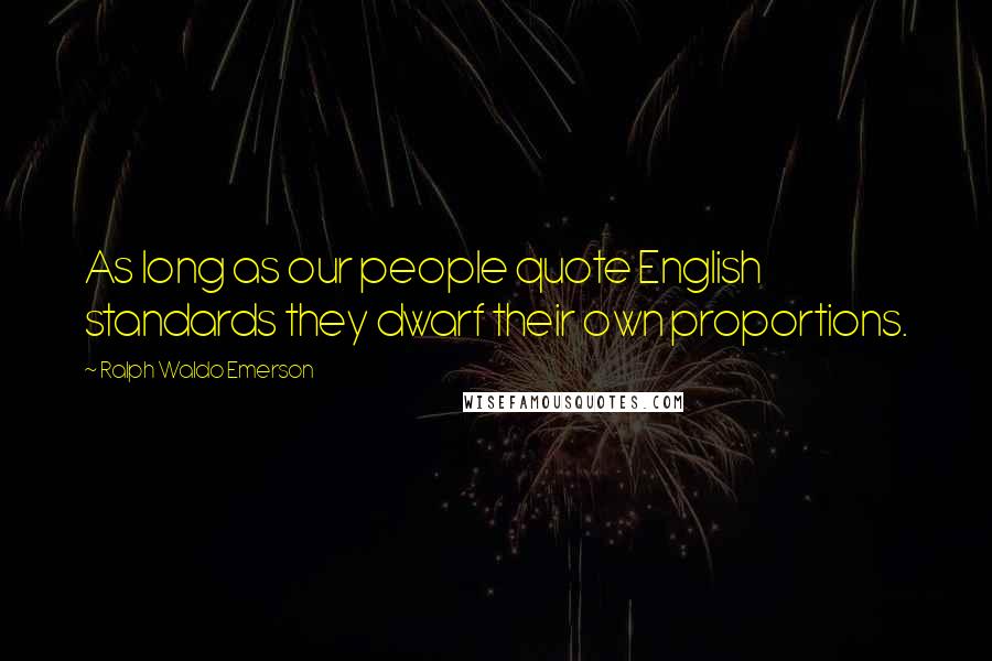 Ralph Waldo Emerson Quotes: As long as our people quote English standards they dwarf their own proportions.