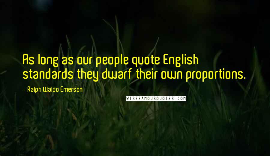 Ralph Waldo Emerson Quotes: As long as our people quote English standards they dwarf their own proportions.