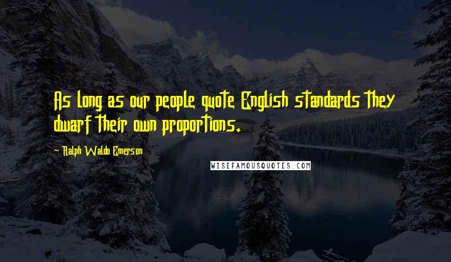 Ralph Waldo Emerson Quotes: As long as our people quote English standards they dwarf their own proportions.