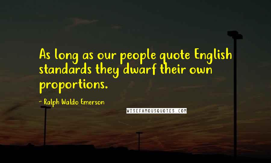 Ralph Waldo Emerson Quotes: As long as our people quote English standards they dwarf their own proportions.