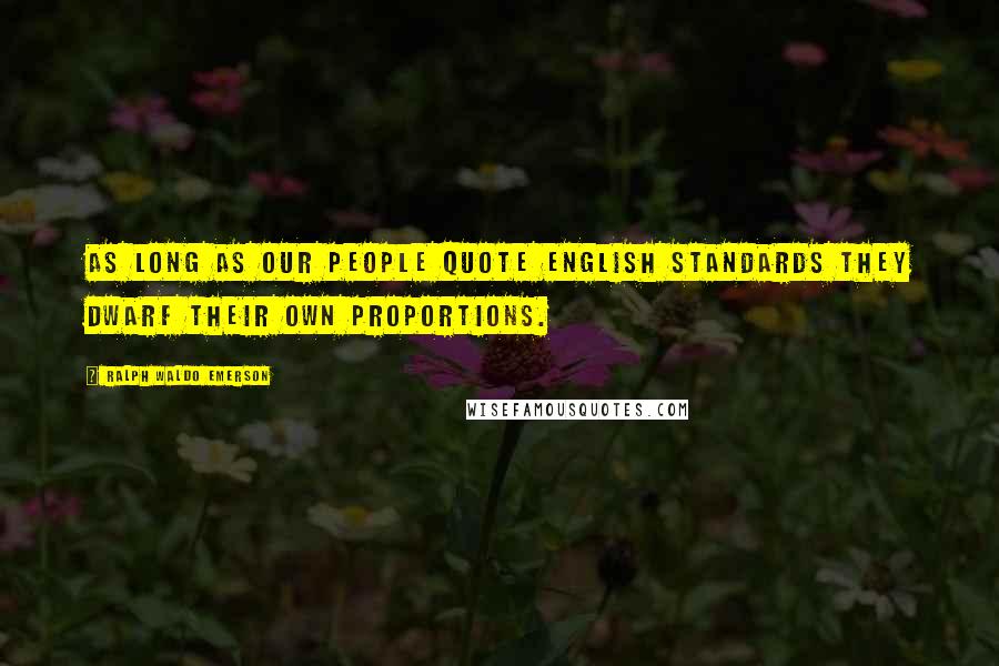 Ralph Waldo Emerson Quotes: As long as our people quote English standards they dwarf their own proportions.