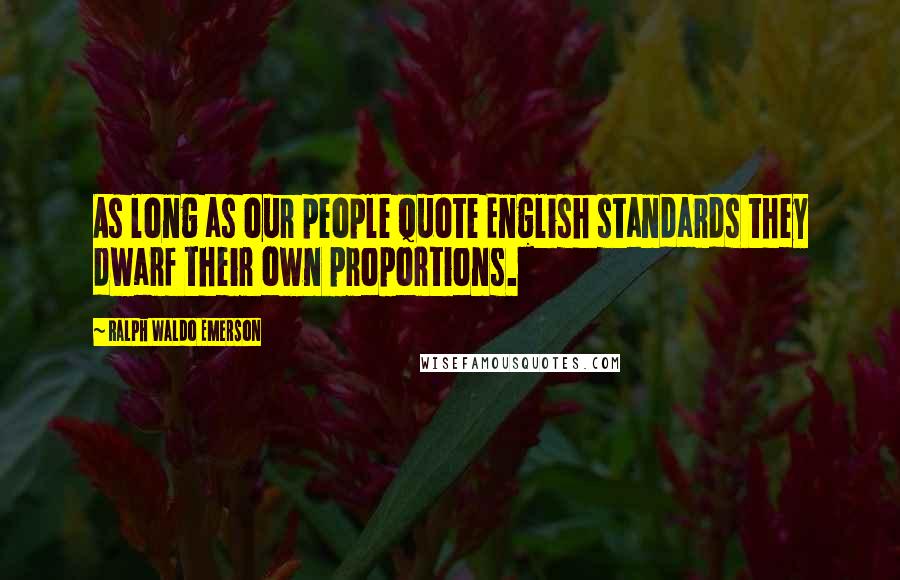 Ralph Waldo Emerson Quotes: As long as our people quote English standards they dwarf their own proportions.