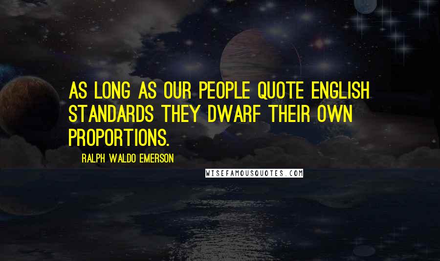 Ralph Waldo Emerson Quotes: As long as our people quote English standards they dwarf their own proportions.
