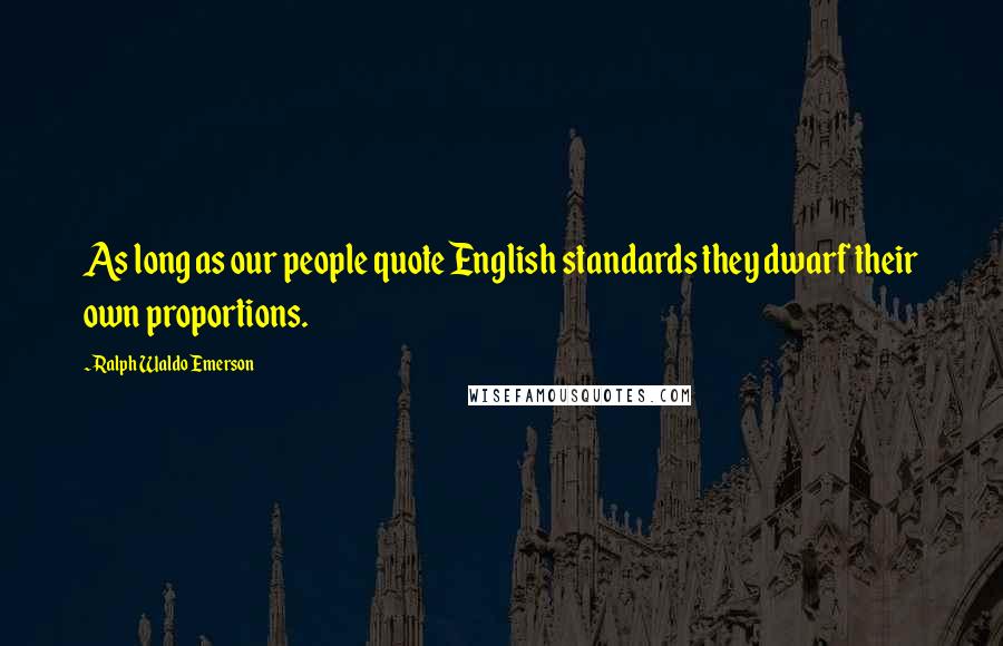 Ralph Waldo Emerson Quotes: As long as our people quote English standards they dwarf their own proportions.