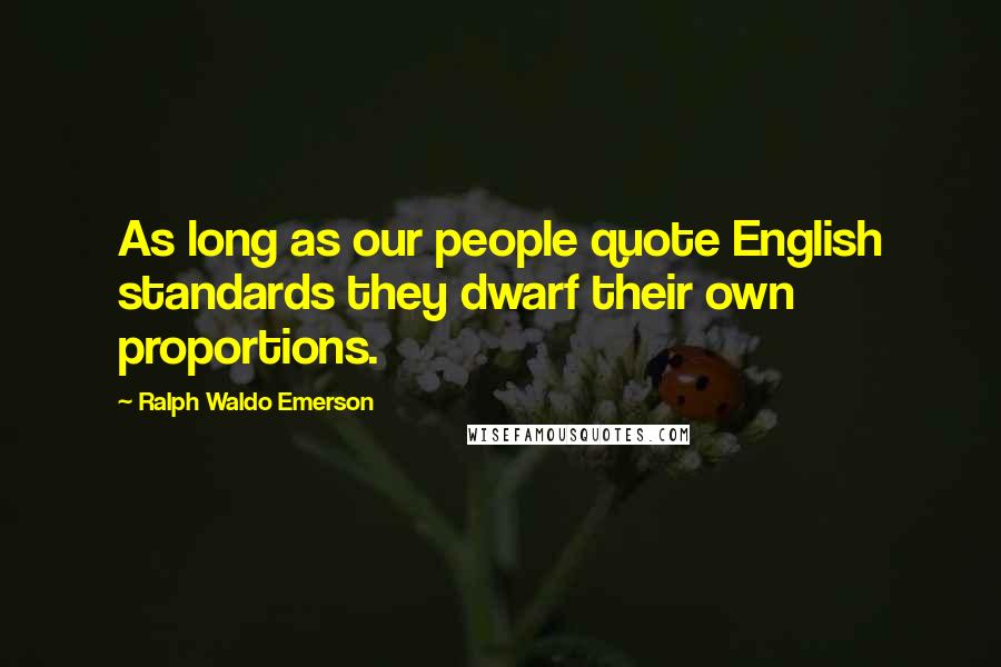 Ralph Waldo Emerson Quotes: As long as our people quote English standards they dwarf their own proportions.