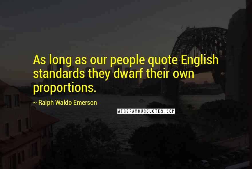 Ralph Waldo Emerson Quotes: As long as our people quote English standards they dwarf their own proportions.