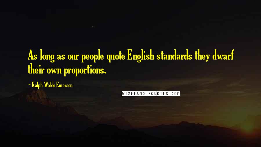 Ralph Waldo Emerson Quotes: As long as our people quote English standards they dwarf their own proportions.