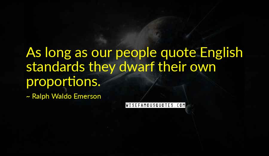 Ralph Waldo Emerson Quotes: As long as our people quote English standards they dwarf their own proportions.