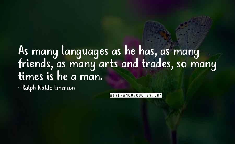 Ralph Waldo Emerson Quotes: As many languages as he has, as many friends, as many arts and trades, so many times is he a man.