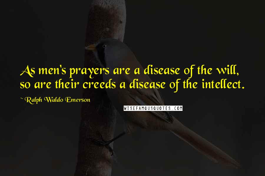 Ralph Waldo Emerson Quotes: As men's prayers are a disease of the will, so are their creeds a disease of the intellect.