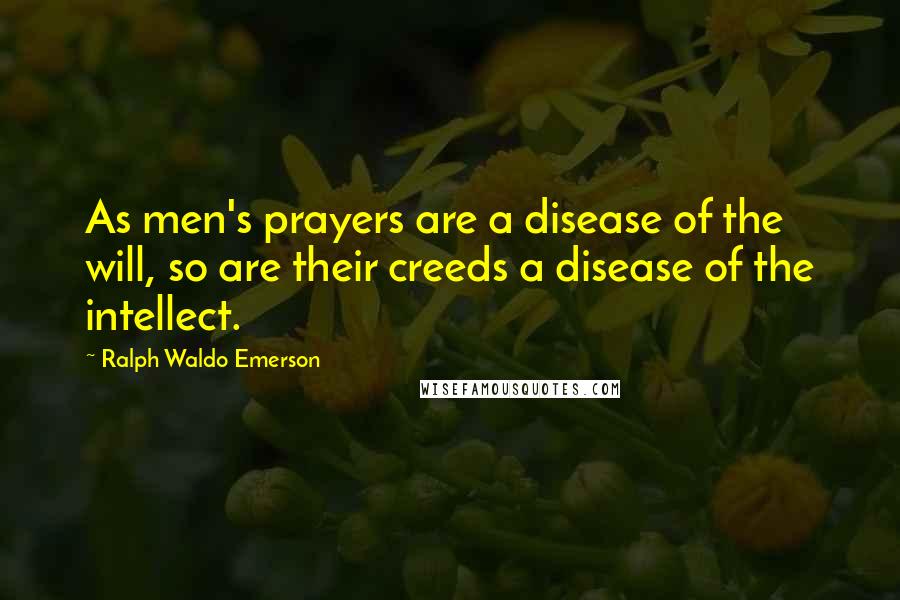 Ralph Waldo Emerson Quotes: As men's prayers are a disease of the will, so are their creeds a disease of the intellect.