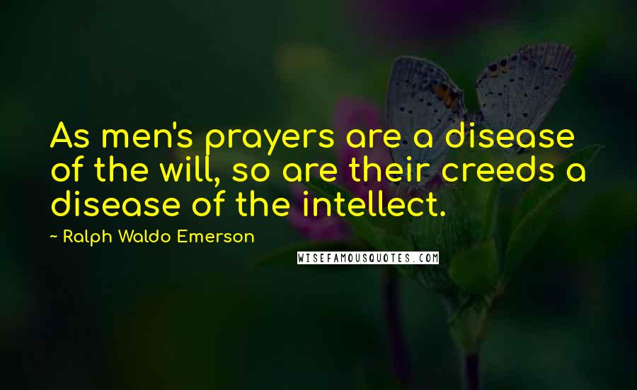 Ralph Waldo Emerson Quotes: As men's prayers are a disease of the will, so are their creeds a disease of the intellect.