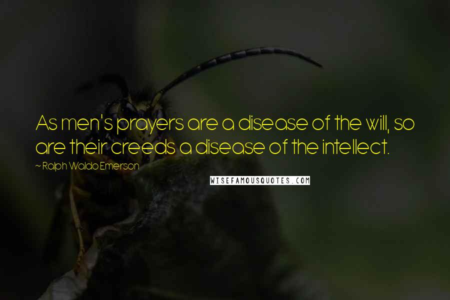 Ralph Waldo Emerson Quotes: As men's prayers are a disease of the will, so are their creeds a disease of the intellect.