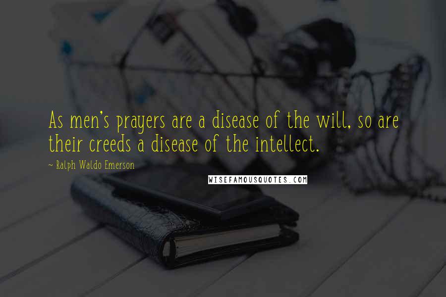 Ralph Waldo Emerson Quotes: As men's prayers are a disease of the will, so are their creeds a disease of the intellect.