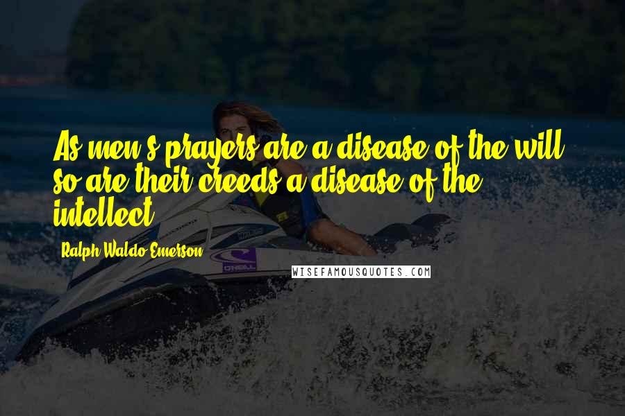 Ralph Waldo Emerson Quotes: As men's prayers are a disease of the will, so are their creeds a disease of the intellect.