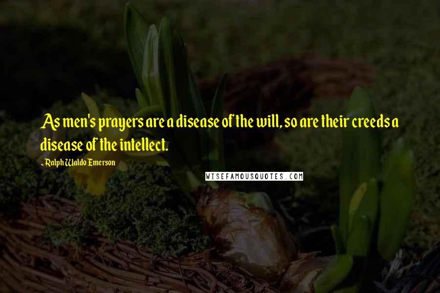 Ralph Waldo Emerson Quotes: As men's prayers are a disease of the will, so are their creeds a disease of the intellect.