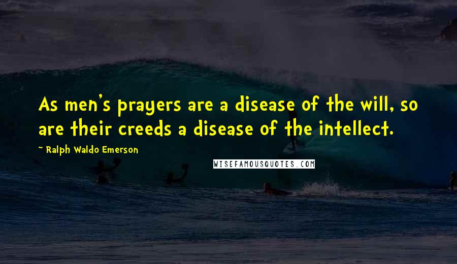 Ralph Waldo Emerson Quotes: As men's prayers are a disease of the will, so are their creeds a disease of the intellect.