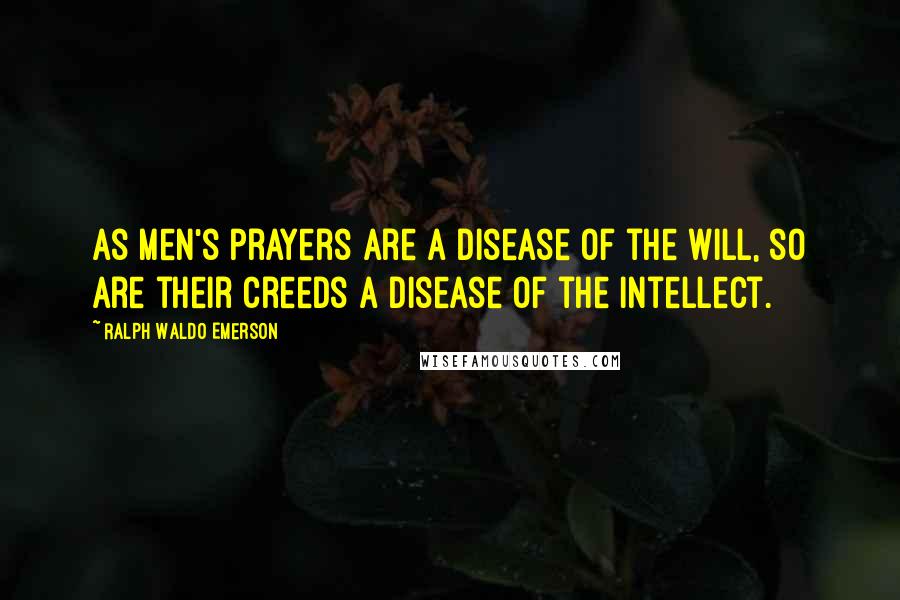 Ralph Waldo Emerson Quotes: As men's prayers are a disease of the will, so are their creeds a disease of the intellect.